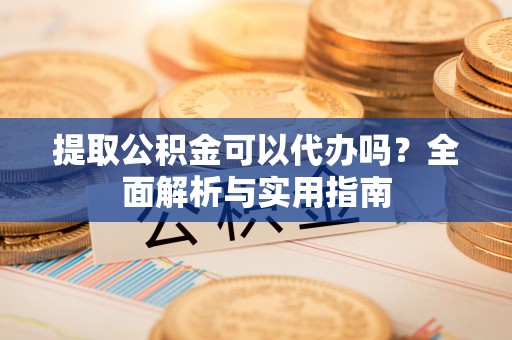 狮潭提取公积金可以代办吗？全面解析与实用指南