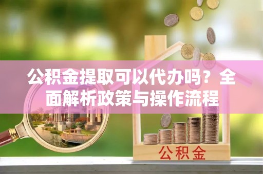 狮潭公积金提取可以代办吗？全面解析政策与操作流程