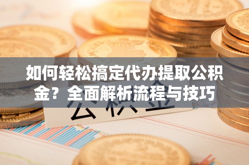 狮潭如何轻松搞定代办提取公积金？全面解析流程与技巧
