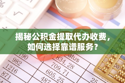 狮潭揭秘公积金提取代办收费，如何选择靠谱服务？