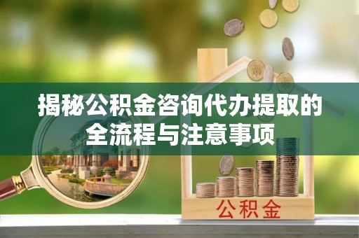 狮潭揭秘公积金咨询代办提取的全流程与注意事项