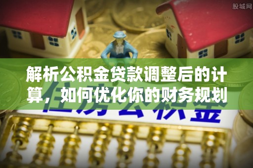 狮潭解析公积金贷款调整后的计算，如何优化你的财务规划