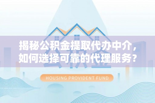 狮潭揭秘公积金提取代办中介，如何选择可靠的代理服务？