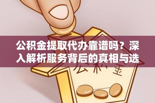 狮潭公积金提取代办靠谱吗？深入解析服务背后的真相与选择指南