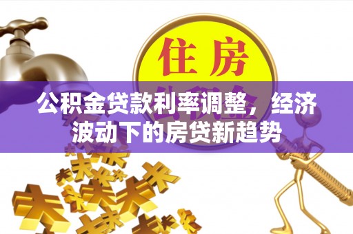 狮潭公积金贷款利率调整，经济波动下的房贷新趋势