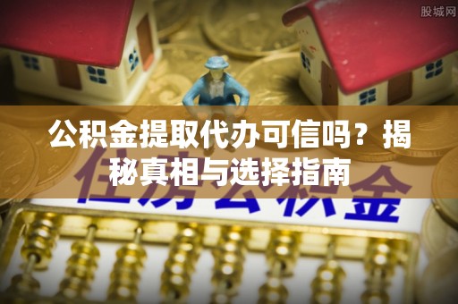 狮潭公积金提取代办可信吗？揭秘真相与选择指南