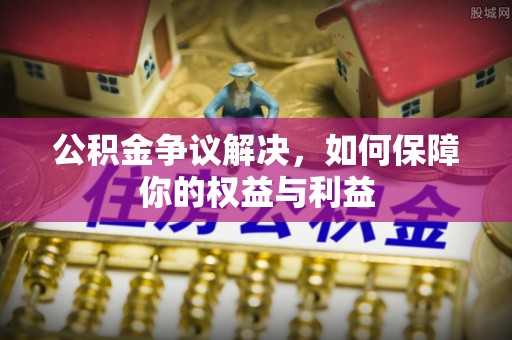 狮潭公积金争议解决，如何保障你的权益与利益