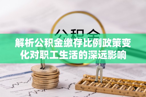 狮潭解析公积金缴存比例政策变化对职工生活的深远影响