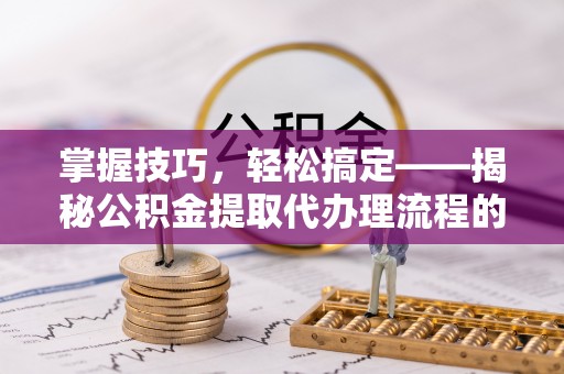 狮潭掌握技巧，轻松搞定——揭秘公积金提取代办理流程的关键步骤