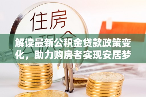 狮潭解读最新公积金贷款政策变化，助力购房者实现安居梦想