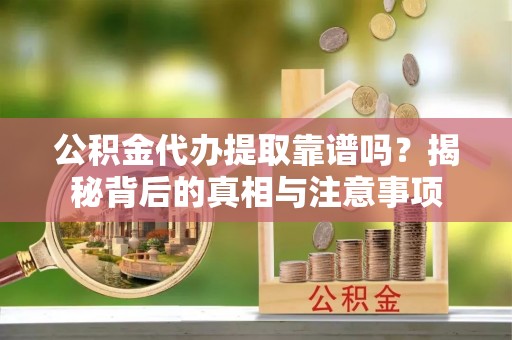 狮潭公积金代办提取靠谱吗？揭秘背后的真相与注意事项