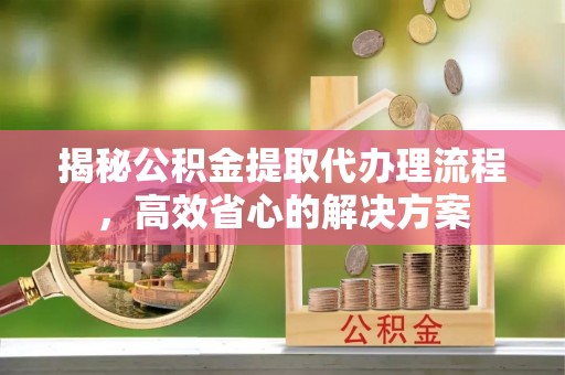 狮潭揭秘公积金提取代办理流程，高效省心的解决方案