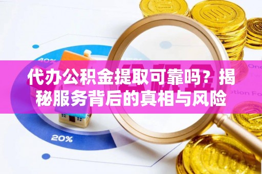 狮潭代办公积金提取可靠吗？揭秘服务背后的真相与风险