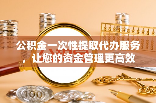 狮潭公积金一次性提取代办服务，让您的资金管理更高效