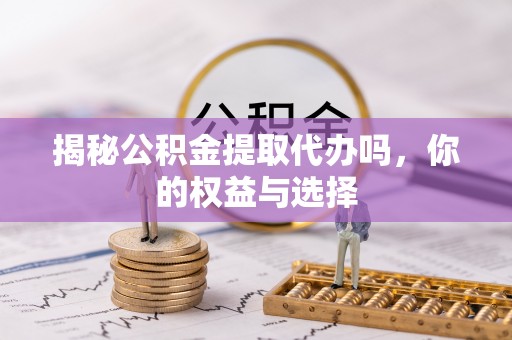 狮潭揭秘公积金提取代办吗，你的权益与选择
