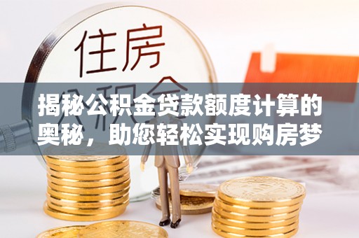 狮潭揭秘公积金贷款额度计算的奥秘，助您轻松实现购房梦想