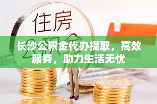 狮潭长沙公积金代办提取，高效服务，助力生活无忧