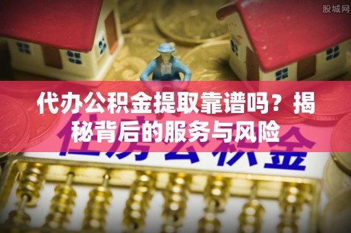 狮潭代办公积金提取靠谱吗？揭秘背后的服务与风险