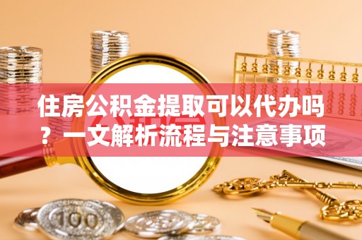 狮潭住房公积金提取可以代办吗？一文解析流程与注意事项