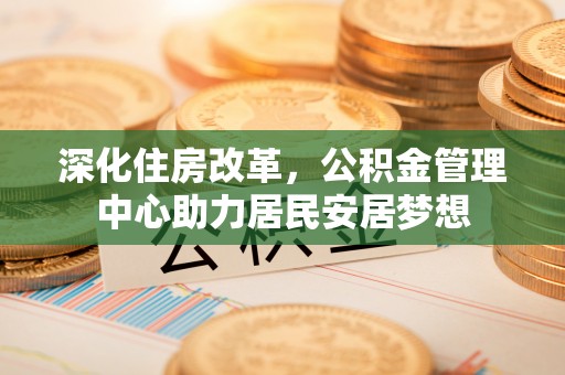 狮潭深化住房改革，公积金管理中心助力居民安居梦想