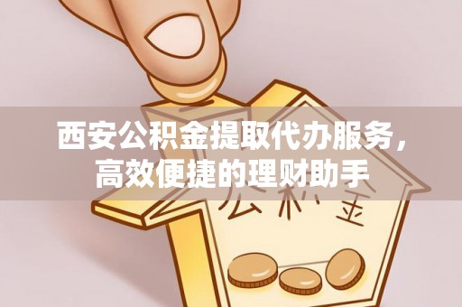 狮潭西安公积金提取代办服务，高效便捷的理财助手