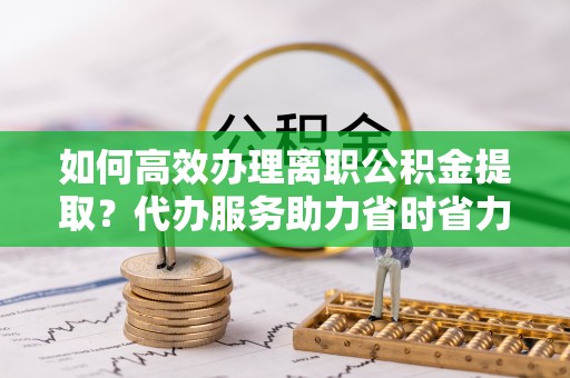 狮潭如何高效办理离职公积金提取？代办服务助力省时省力