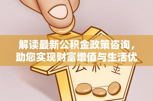 狮潭解读最新公积金政策咨询，助您实现财富增值与生活优化