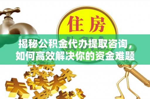 狮潭揭秘公积金代办提取咨询，如何高效解决你的资金难题