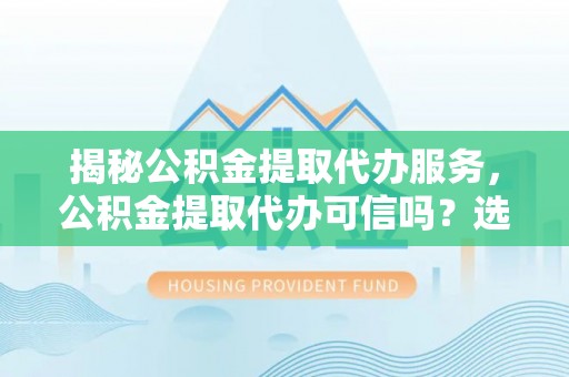 狮潭揭秘公积金提取代办服务，公积金提取代办可信吗？选择前你需要知道的真相