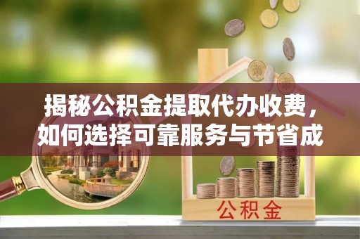 狮潭揭秘公积金提取代办收费，如何选择可靠服务与节省成本？