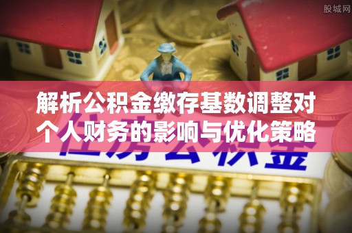 狮潭解析公积金缴存基数调整对个人财务的影响与优化策略