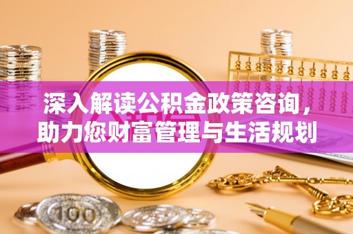 狮潭深入解读公积金政策咨询，助力您财富管理与生活规划