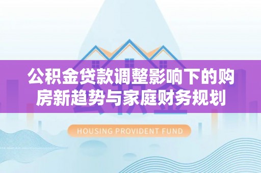 狮潭公积金贷款调整影响下的购房新趋势与家庭财务规划