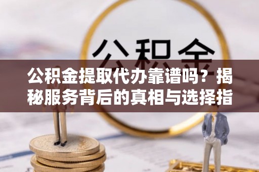狮潭公积金提取代办靠谱吗？揭秘服务背后的真相与选择指南
