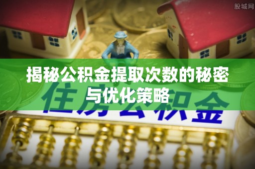 狮潭揭秘公积金提取次数的秘密与优化策略