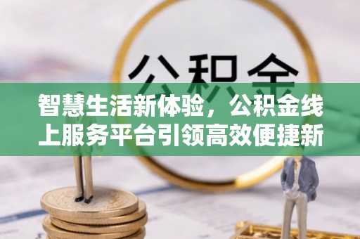 狮潭智慧生活新体验，公积金线上服务平台引领高效便捷新潮流