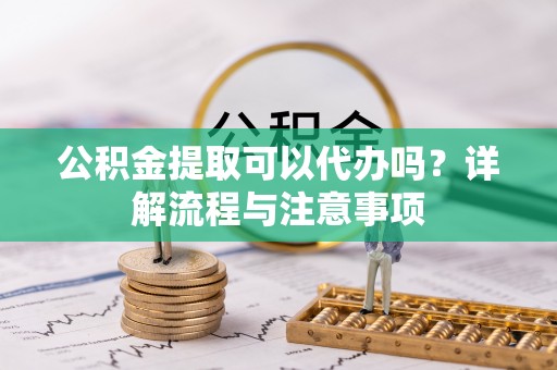 狮潭公积金提取可以代办吗？详解流程与注意事项