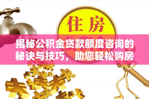 狮潭揭秘公积金贷款额度咨询的秘诀与技巧，助您轻松购房！
