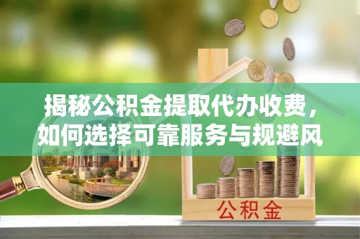 狮潭揭秘公积金提取代办收费，如何选择可靠服务与规避风险