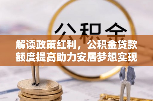 狮潭解读政策红利，公积金贷款额度提高助力安居梦想实现