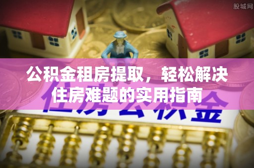 狮潭公积金租房提取，轻松解决住房难题的实用指南