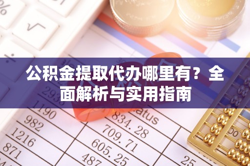 狮潭公积金提取代办哪里有？全面解析与实用指南
