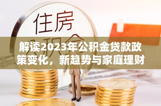 狮潭解读2023年公积金贷款政策变化，新趋势与家庭理财规划
