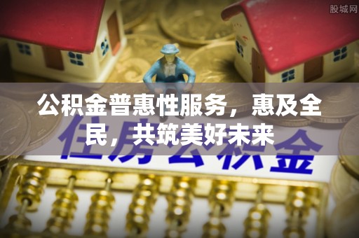 狮潭公积金普惠性服务，惠及全民，共筑美好未来