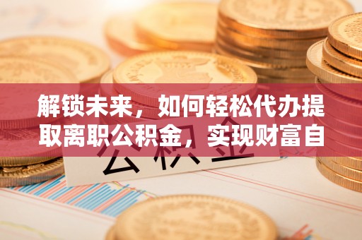 狮潭解锁未来，如何轻松代办提取离职公积金，实现财富自由的第一步