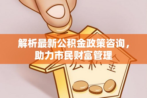 狮潭解析最新公积金政策咨询，助力市民财富管理