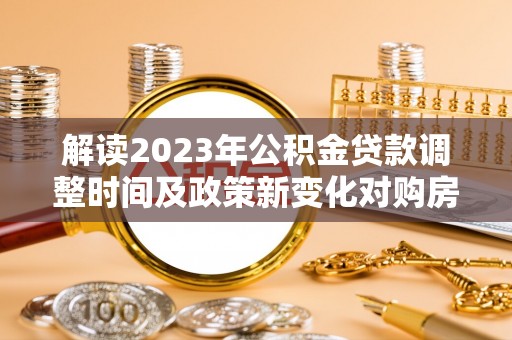 狮潭解读2023年公积金贷款调整时间及政策新变化对购房的影响
