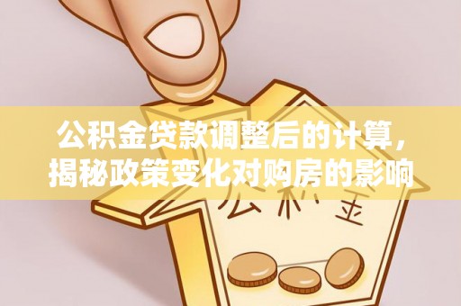 狮潭公积金贷款调整后的计算，揭秘政策变化对购房的影响