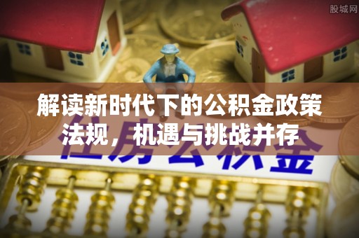 狮潭解读新时代下的公积金政策法规，机遇与挑战并存