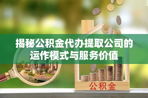 狮潭揭秘公积金代办提取公司的运作模式与服务价值